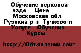 Обучение верховой езде. › Цена ­ 700 - Московская обл., Рузский р-н, Тучково п. Услуги » Обучение. Курсы   